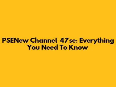 PSENew Channel 47se: Everything You Need To Know