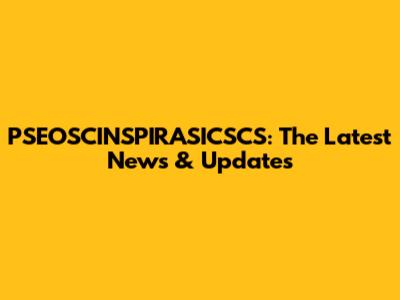 PSEOSCINSPIRASICSCS: The Latest News & Updates