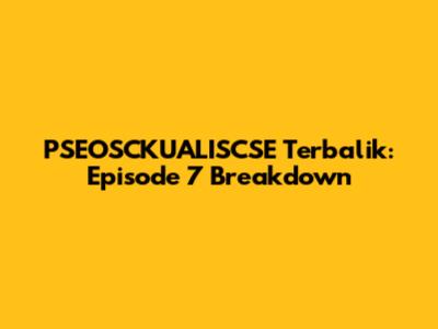 PSEOSCKUALISCSE Terbalik: Episode 7 Breakdown