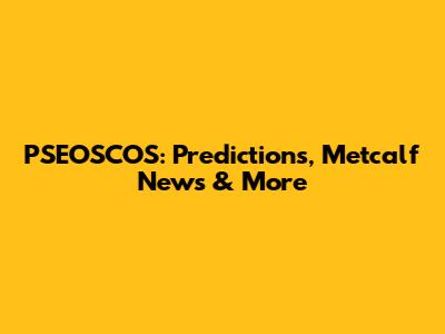 PSEOSCOS: Predictions, Metcalf News & More