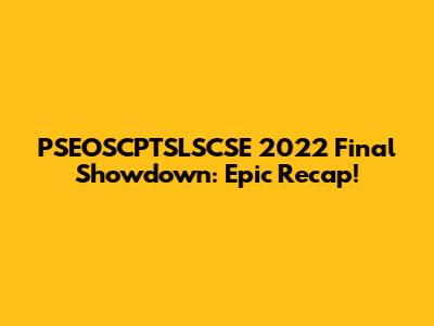 PSEOSCPTSLSCSE 2022 Final Showdown: Epic Recap!