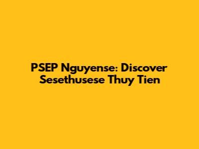 PSEP Nguyense: Discover Sesethusese Thuy Tien