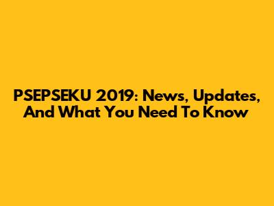PSEPSEKU 2019: News, Updates, And What You Need To Know