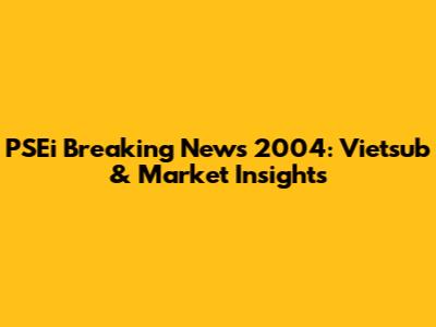 PSEi Breaking News 2004: Vietsub & Market Insights