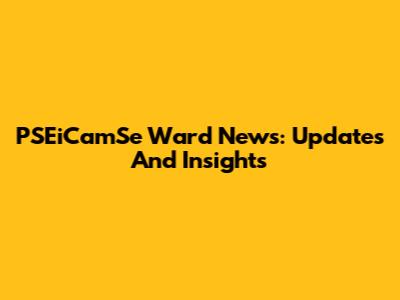 PSEiCamSe Ward News: Updates And Insights