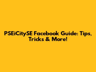 PSEiCitySE Facebook Guide: Tips, Tricks & More!