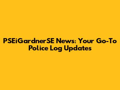 PSEiGardnerSE News: Your Go-To Police Log Updates
