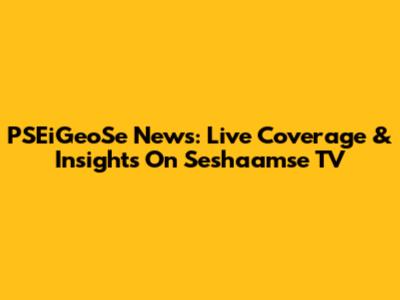 PSEiGeoSe News: Live Coverage & Insights On Seshaamse TV