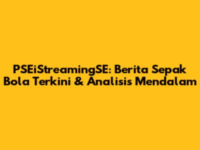 PSEiStreamingSE: Berita Sepak Bola Terkini & Analisis Mendalam
