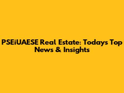 PSEiUAESE Real Estate: Today's Top News & Insights
