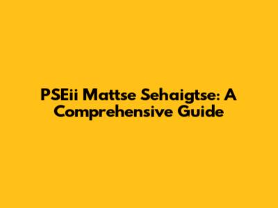 PSEii Mattse Sehaigtse: A Comprehensive Guide
