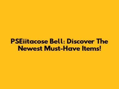 PSEiitacose Bell: Discover The Newest Must-Have Items!