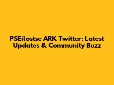 PSEilostse ARK Twitter: Latest Updates & Community Buzz