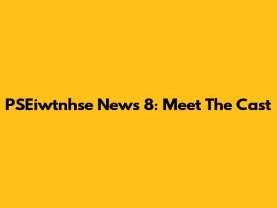 PSEiwtnhse News 8: Meet The Cast