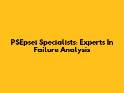 PSEpsei Specialists: Experts In Failure Analysis