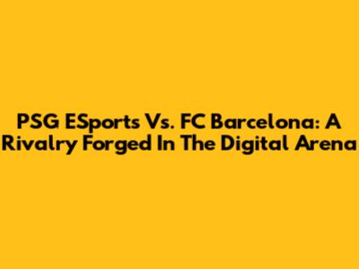 PSG ESports Vs. FC Barcelona: A Rivalry Forged In The Digital Arena