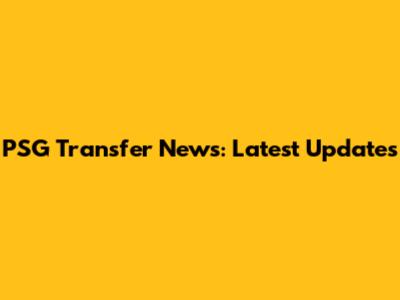 PSG Transfer News: Latest Updates