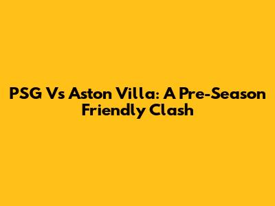 PSG Vs Aston Villa: A Pre-Season Friendly Clash