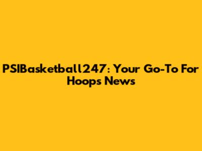 PSIBasketball247: Your Go-To For Hoops News