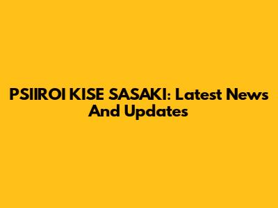 PSIIROI KISE SASAKI: Latest News And Updates