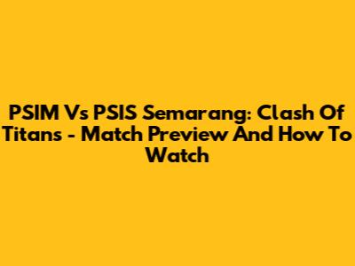 PSIM Vs PSIS Semarang: Clash Of Titans - Match Preview And How To Watch