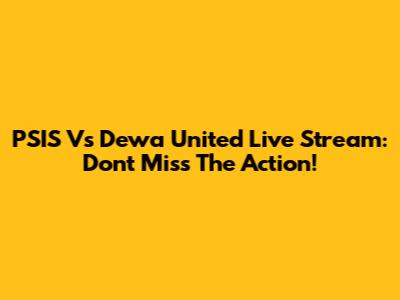 PSIS Vs Dewa United Live Stream: Don't Miss The Action!
