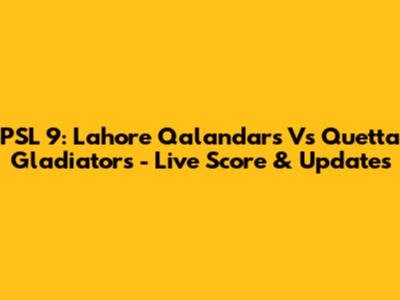 PSL 9: Lahore Qalandars Vs Quetta Gladiators - Live Score & Updates