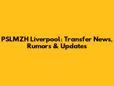 PSLMZH Liverpool: Transfer News, Rumors & Updates
