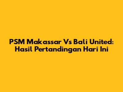 PSM Makassar Vs Bali United: Hasil Pertandingan Hari Ini