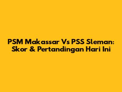 PSM Makassar Vs PSS Sleman: Skor & Pertandingan Hari Ini