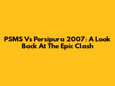 PSMS Vs Persipura 2007: A Look Back At The Epic Clash