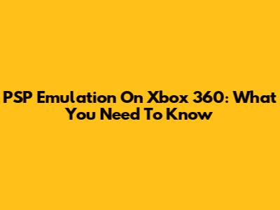 PSP Emulation On Xbox 360: What You Need To Know