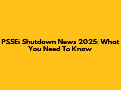 PSSEi Shutdown News 2025: What You Need To Know