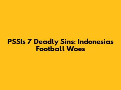 PSSI's 7 Deadly Sins: Indonesia's Football Woes