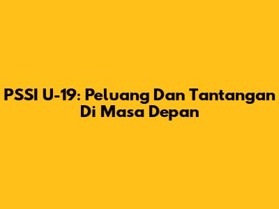 PSSI U-19: Peluang Dan Tantangan Di Masa Depan