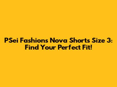 PSei Fashions Nova Shorts Size 3: Find Your Perfect Fit!