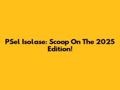PSel Isolase: Scoop On The 2025 Edition!