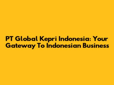 PT Global Kepri Indonesia: Your Gateway To Indonesian Business