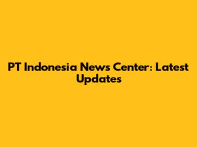 PT Indonesia News Center: Latest Updates
