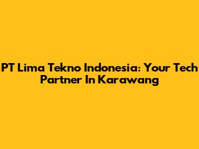 PT Lima Tekno Indonesia: Your Tech Partner In Karawang