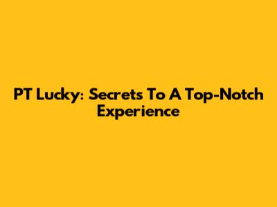 PT Lucky: Secrets To A Top-Notch Experience