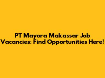 PT Mayora Makassar Job Vacancies: Find Opportunities Here!