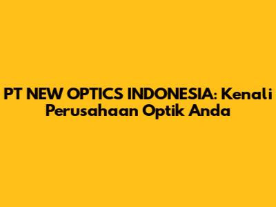PT NEW OPTICS INDONESIA: Kenali Perusahaan Optik Anda