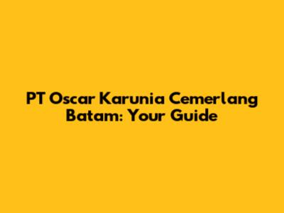 PT Oscar Karunia Cemerlang Batam: Your Guide