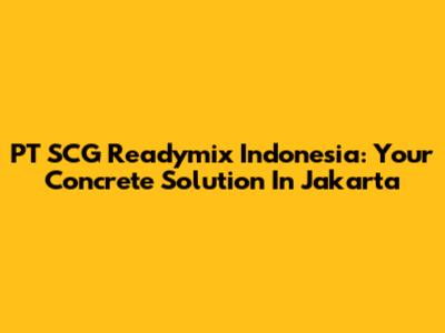 PT SCG Readymix Indonesia: Your Concrete Solution In Jakarta