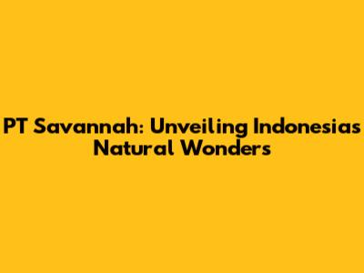 PT Savannah: Unveiling Indonesia's Natural Wonders