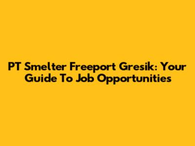 PT Smelter Freeport Gresik: Your Guide To Job Opportunities