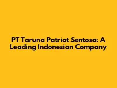 PT Taruna Patriot Sentosa: A Leading Indonesian Company