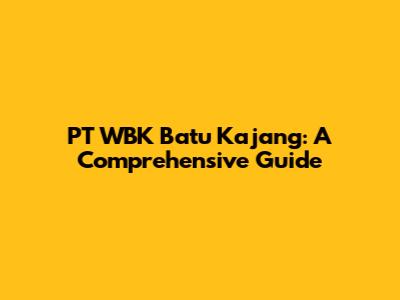 PT WBK Batu Kajang: A Comprehensive Guide