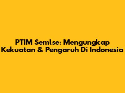 PTIM Semlse: Mengungkap Kekuatan & Pengaruh Di Indonesia